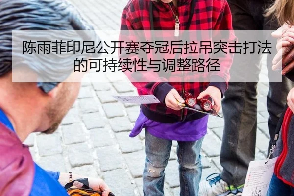 陈雨菲印尼公开赛夺冠后拉吊突击打法的可持续性与调整路径