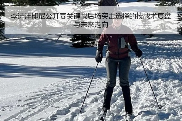 李诗沣印尼公开赛关键战后场突击选择的技战术复盘与未来走向
