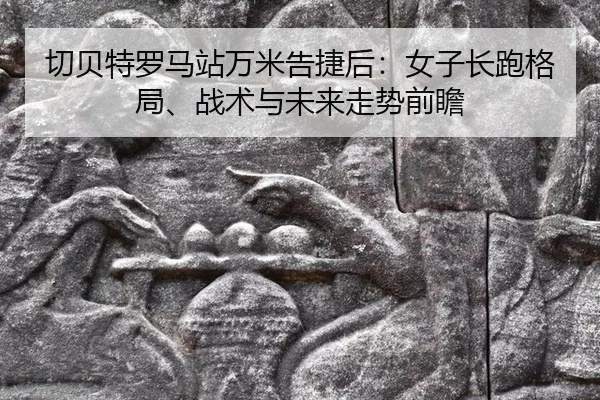 qie-bei-te-luo-ma-zhan-wan-mi-gao-jie-hou-nv-zi-chang-pao-ge-ju-zhan-shu-yu-wei-lai-zou-shi-qian-zhan-2-835.jpg