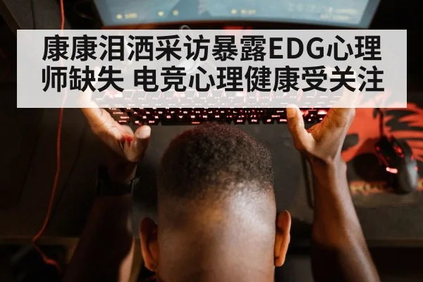 康康泪洒采访暴露EDG心理师缺失 电竞心理健康受关注