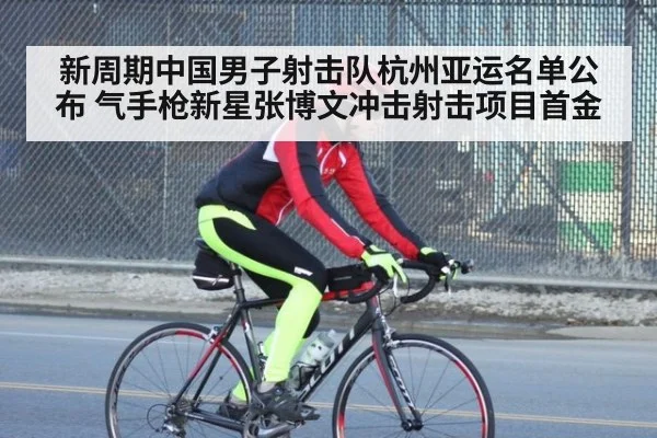 新周期中国男子射击队杭州亚运名单公布 气手枪新星张博文冲击射击项目首金
