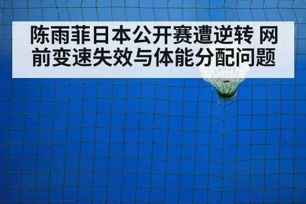陈雨菲日本公开赛遭逆转 网前变速失效与体能分配问题