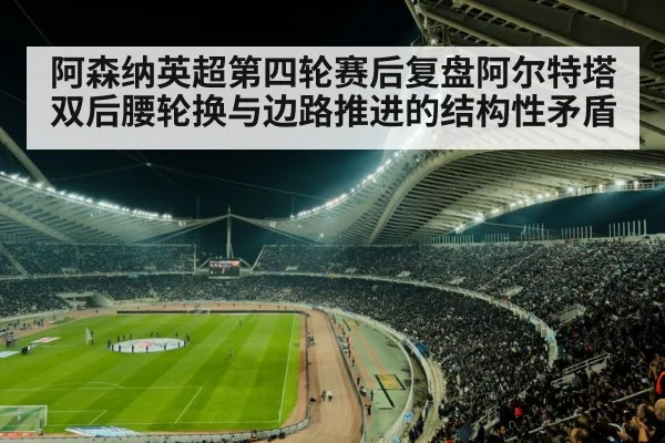 阿森纳英超第四轮赛后复盘阿尔特塔双后腰轮换与边路推进的结构性矛盾