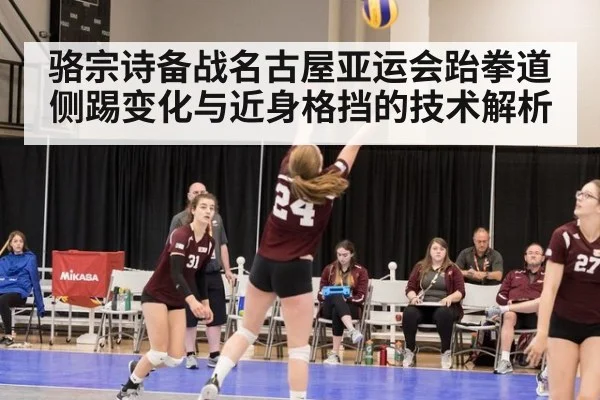 骆宗诗备战名古屋亚运会跆拳道侧踢变化与近身格挡的技术解析