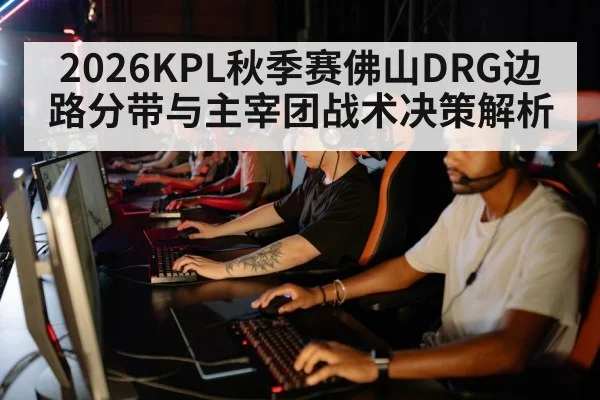 2026KPL秋季赛佛山DRG边路分带与主宰团战术决策解析