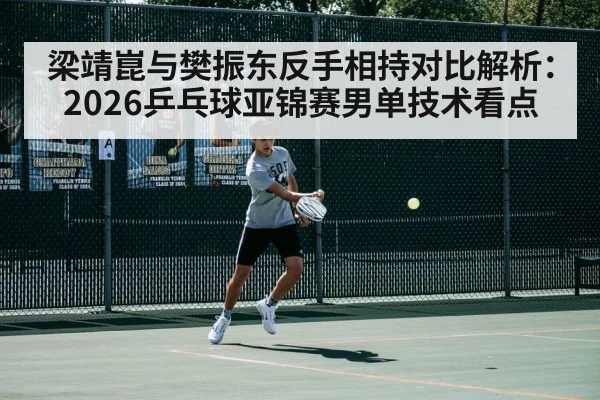 梁靖崑与樊振东反手相持对比解析：2026乒乓球亚锦赛男单技术看点