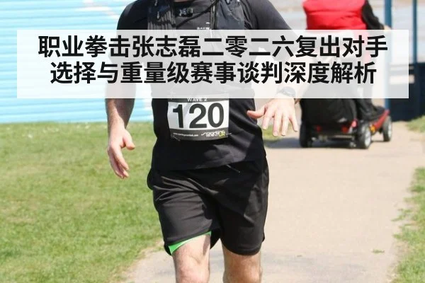 职业拳击张志磊二零二六复出对手选择与重量级赛事谈判深度解析