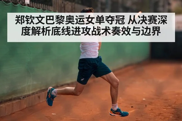 郑钦文巴黎奥运女单夺冠 从决赛深度解析底线进攻战术奏效与边界