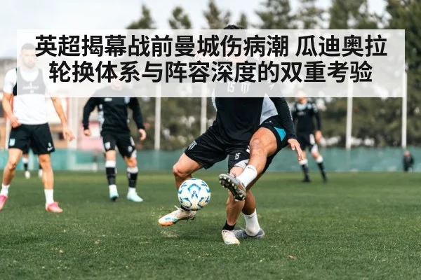 英超揭幕战前曼城伤病潮 瓜迪奥拉轮换体系与阵容深度的双重考验