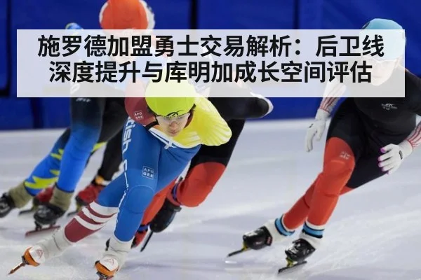 施罗德加盟勇士交易解析：后卫线深度提升与库明加成长空间评估