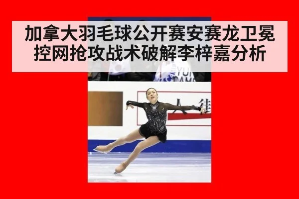 加拿大羽毛球公开赛安赛龙卫冕 控网抢攻战术破解李梓嘉分析